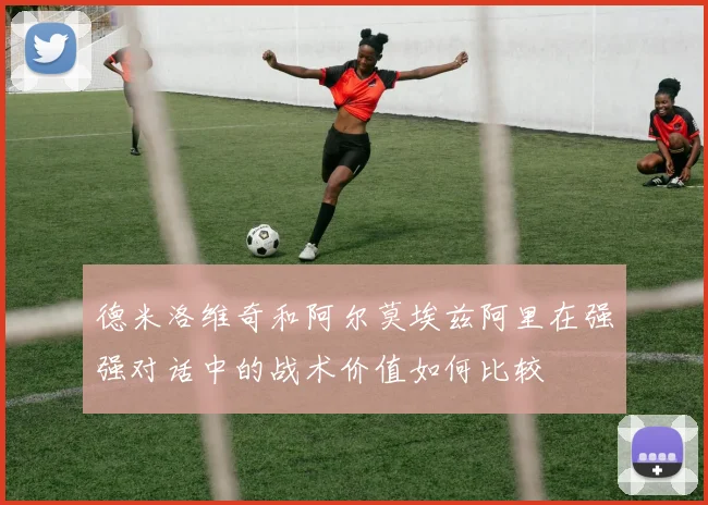 德米洛维奇和阿尔莫埃兹阿里在强强对话中的战术价值如何比较