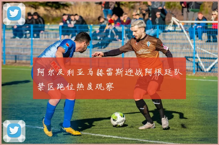 阿尔及利亚马赫雷斯迎战阿根廷队禁区跑位热度观察