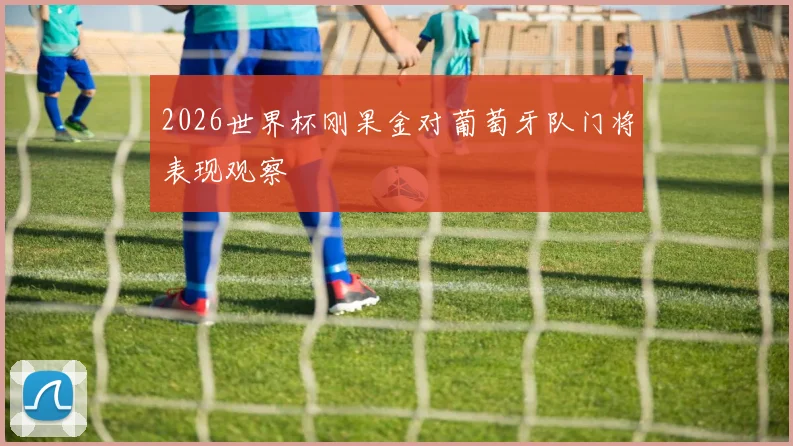 2026世界杯刚果金对葡萄牙队门将表现观察