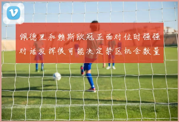佩德里和赖斯欧冠正面对位时强强对话发挥很可能决定禁区机会数量