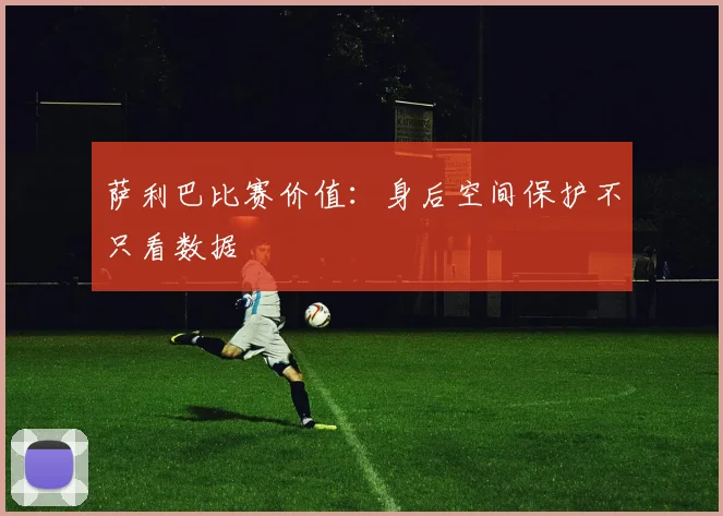 萨利巴比赛价值：身后空间保护不只看数据