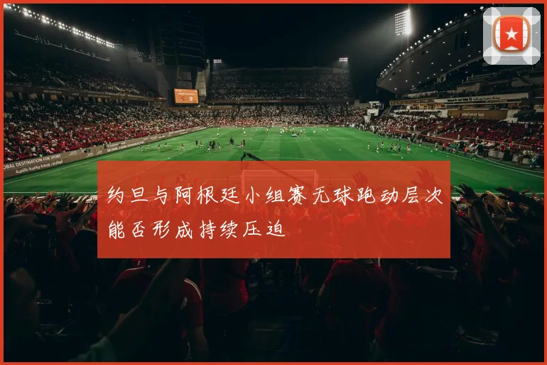 约旦与阿根廷小组赛无球跑动层次能否形成持续压迫