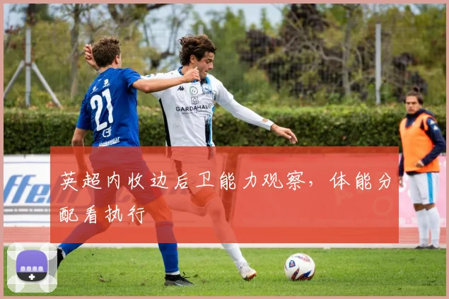 英超内收边后卫能力观察，体能分配看执行