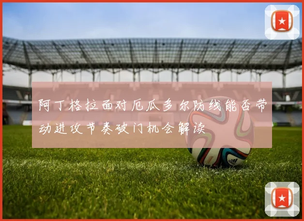 阿丁格拉面对厄瓜多尔防线能否带动进攻节奏破门机会解读