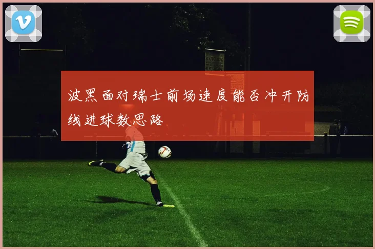 波黑面对瑞士前场速度能否冲开防线进球数思路