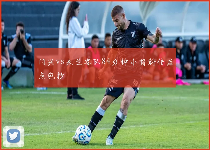 门兴vs米兰客队84分钟小将斜传后点包抄