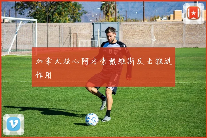 加拿大核心阿方索戴维斯反击推进作用