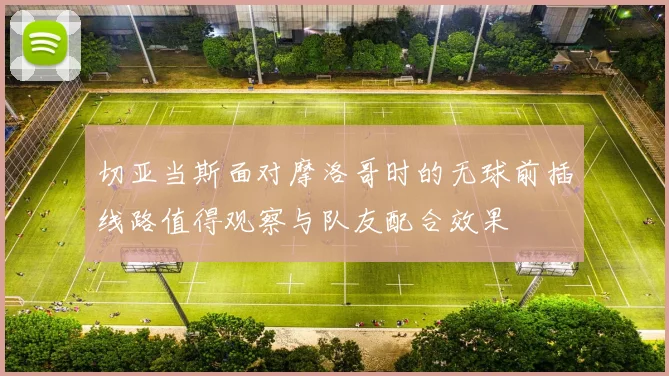 切亚当斯面对摩洛哥时的无球前插线路值得观察与队友配合效果