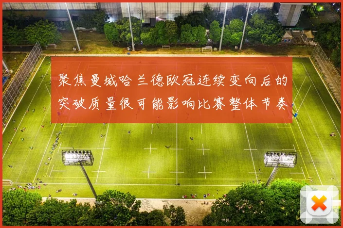 聚焦曼城哈兰德欧冠连续变向后的突破质量很可能影响比赛整体节奏