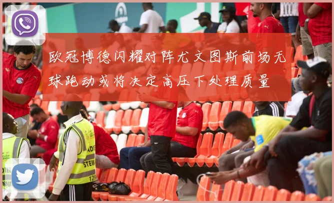 欧冠博德闪耀对阵尤文图斯前场无球跑动或将决定高压下处理质量