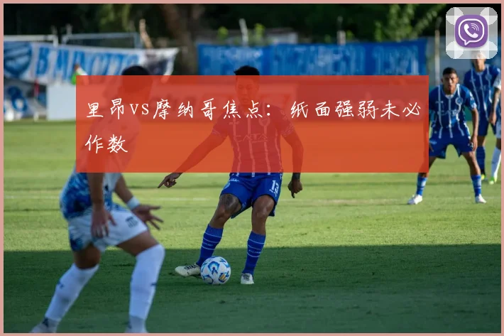 里昂vs摩纳哥焦点：纸面强弱未必作数