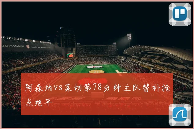 阿森纳vs莱切第78分钟主队替补抢点绝平