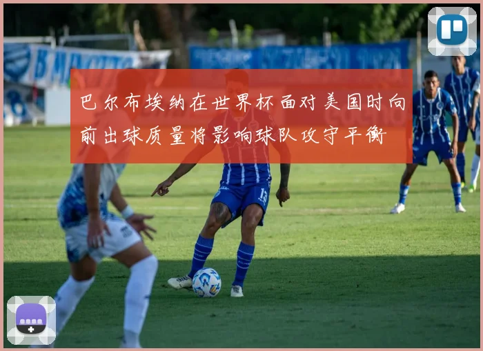 巴尔布埃纳在世界杯面对美国时向前出球质量将影响球队攻守平衡