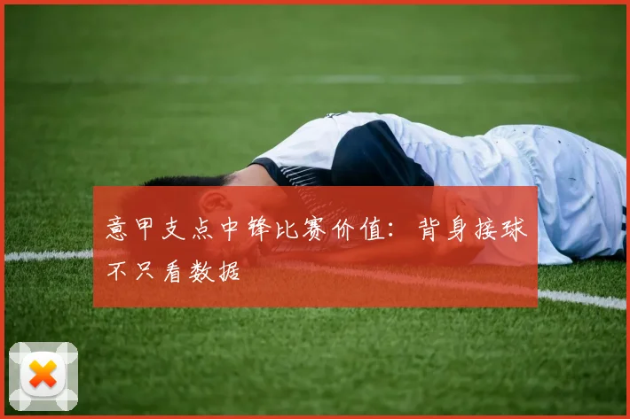 意甲支点中锋比赛价值：背身接球不只看数据