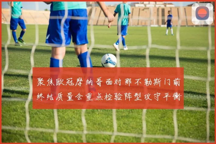 聚焦欧冠摩纳哥面对那不勒斯门前终结质量会重点检验阵型攻守平衡