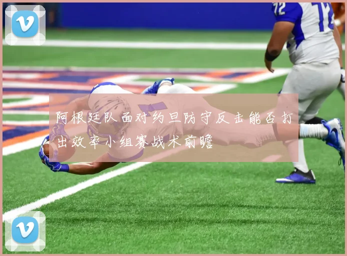 阿根廷队面对约旦防守反击能否打出效率小组赛战术前瞻