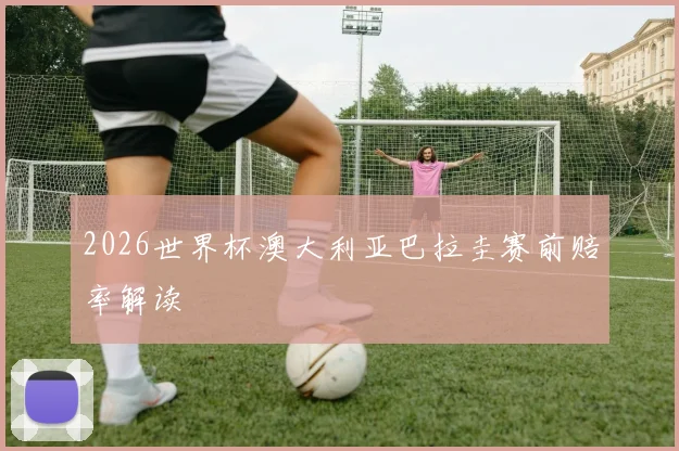 2026世界杯澳大利亚巴拉圭赛前赔率解读