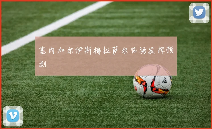 塞内加尔伊斯梅拉萨尔临场发挥预测
