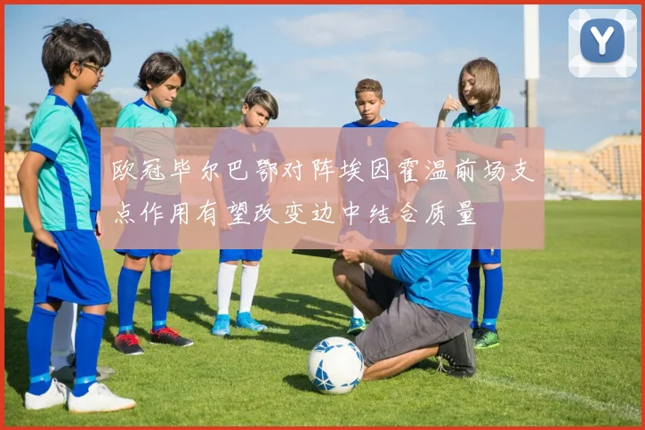 欧冠毕尔巴鄂对阵埃因霍温前场支点作用有望改变边中结合质量