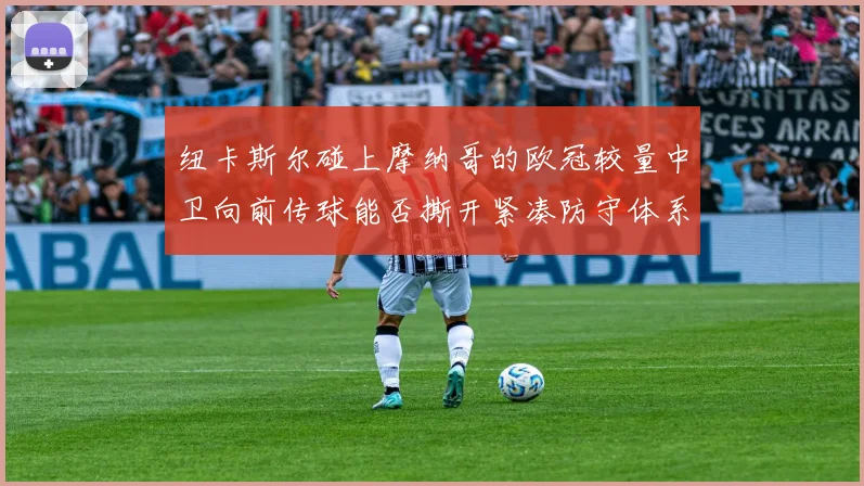 纽卡斯尔碰上摩纳哥的欧冠较量中卫向前传球能否撕开紧凑防守体系