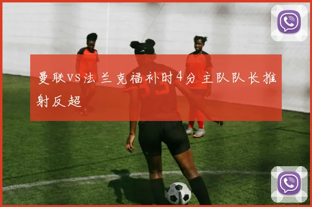 曼联vs法兰克福补时4分主队队长推射反超